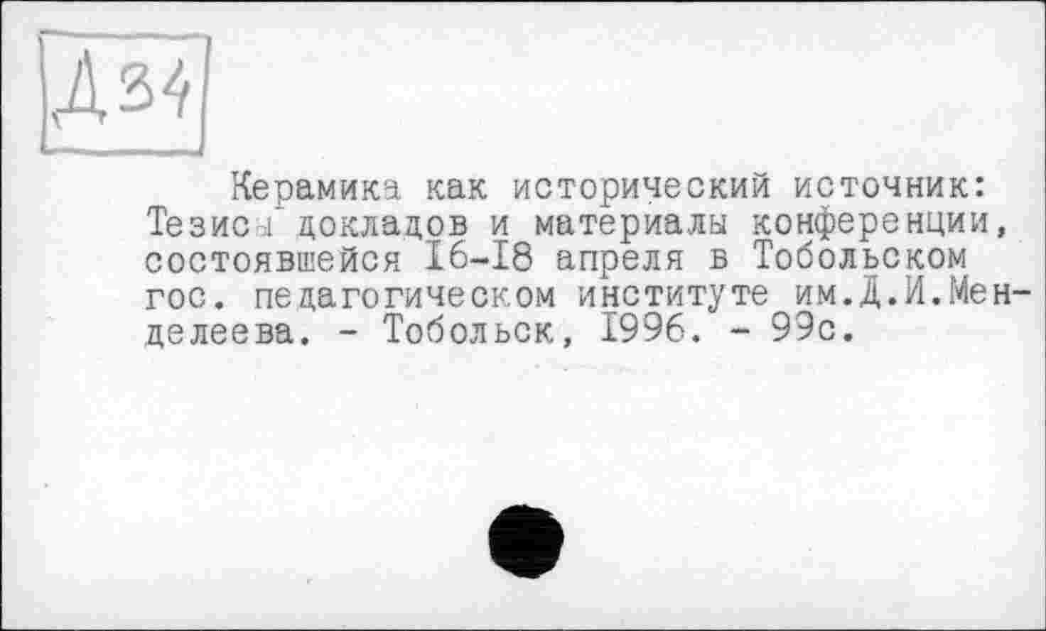 ﻿Дз<
Керамика как исторический источник: Тезис/ докладов и материалы конференции, состоявшейся 16-18 апреля в Тобольском гос. педагогическом институте им.Д.И.Менделеева. - Тобольск, 1996. - 99с.